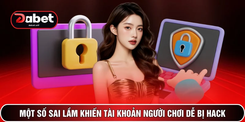 Cách Bảo Mật Tài Khoản DABET- Phương Pháp An Toàn 2026 4 Một số sai lầm khiến tài khoản người chơi dễ bị hack